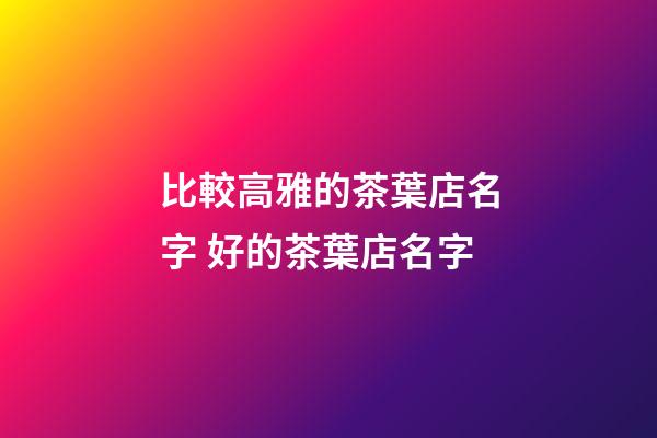 比較高雅的茶葉店名字 好的茶葉店名字-第1張-店鋪起名-玄機派